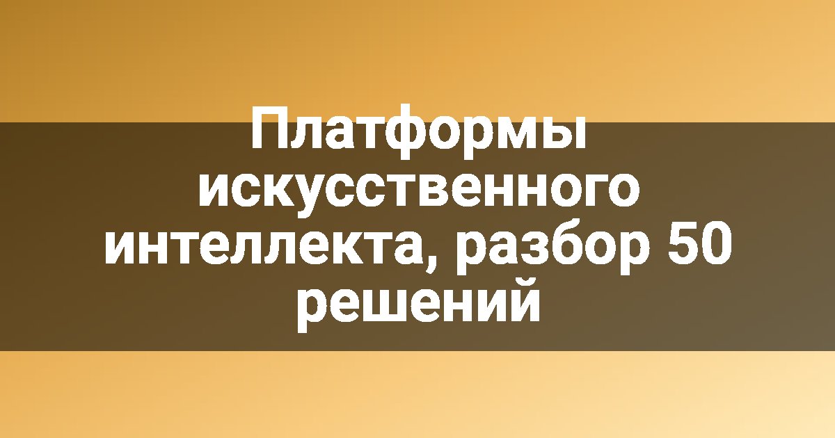 Платформы искусственного интеллекта, разбор 50 решений