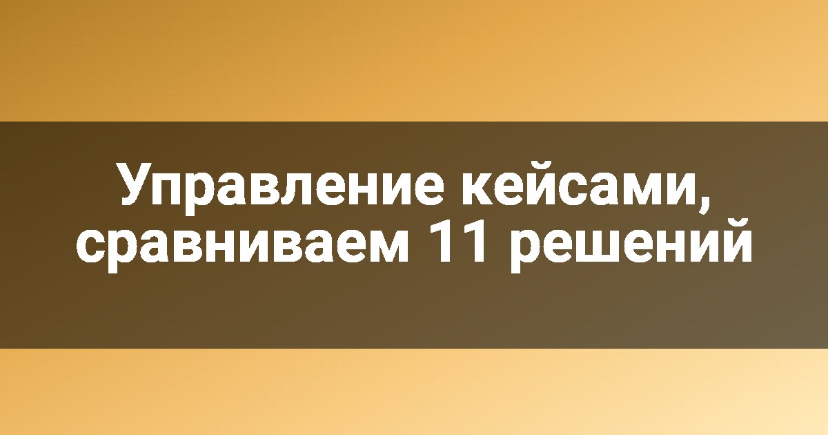 Управление кейсами, сравниваем 11 решений