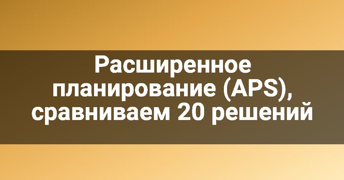 Расширенное планирование (APS), сравниваем 20 решений
