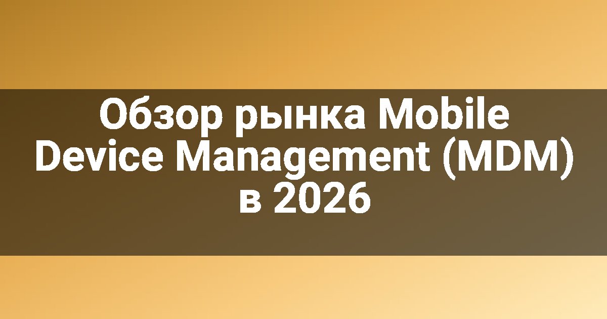 Обзор рынка Mobile Device Management (MDM) в 2026