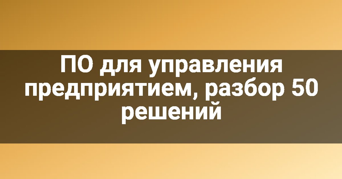 ПО для управления предприятием, разбор 50 решений