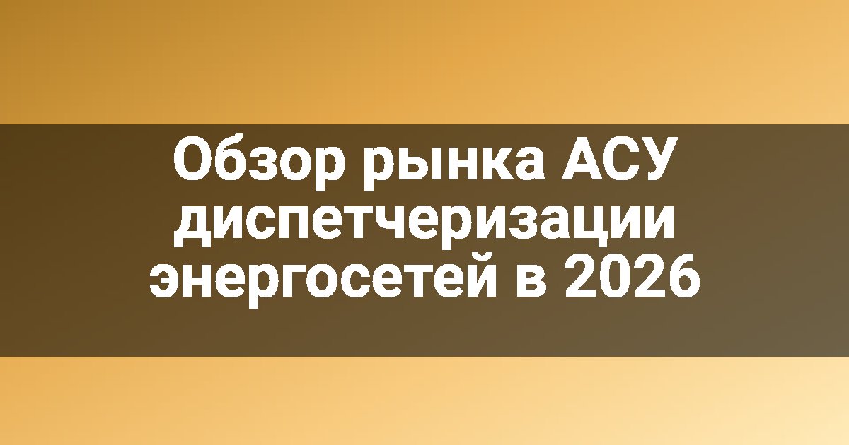 Обзор рынка АСУ диспетчеризации энергосетей в 2026
