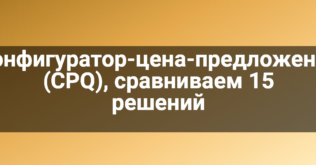 Конфигуратор-цена-предложение (CPQ), сравниваем 15 решений