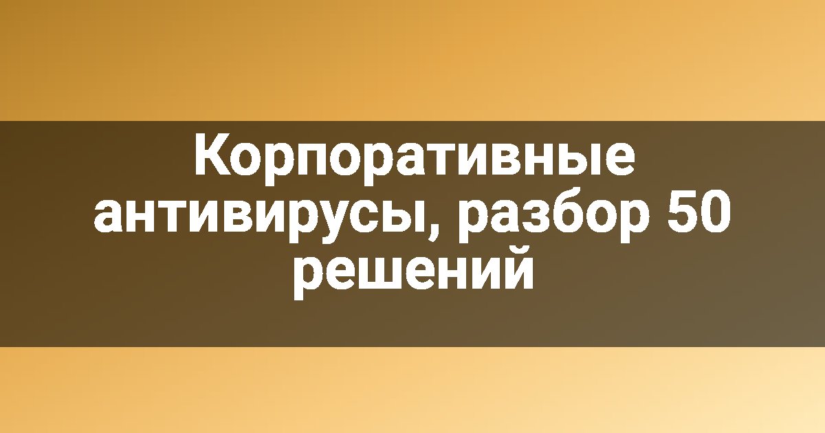 Корпоративные антивирусы, разбор 50 решений