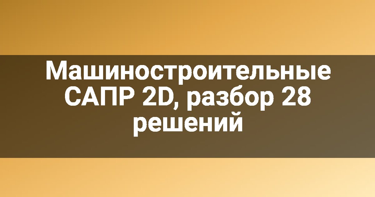 Машиностроительные САПР 2D, разбор 28 решений