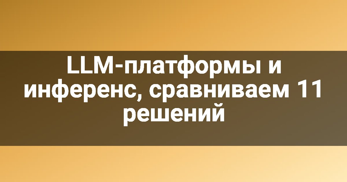 LLM-платформы и инференс, сравниваем 11 решений