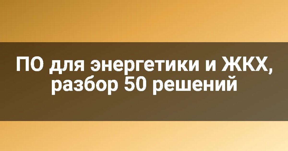 ПО для энергетики и ЖКХ, разбор 50 решений