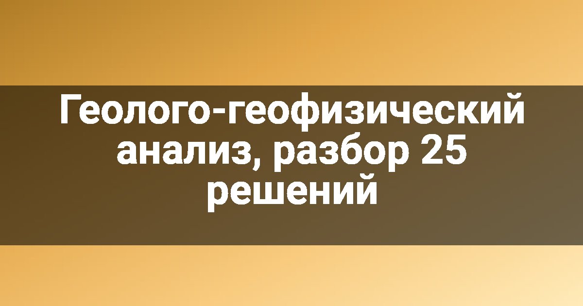 Геолого-геофизический анализ, разбор 25 решений
