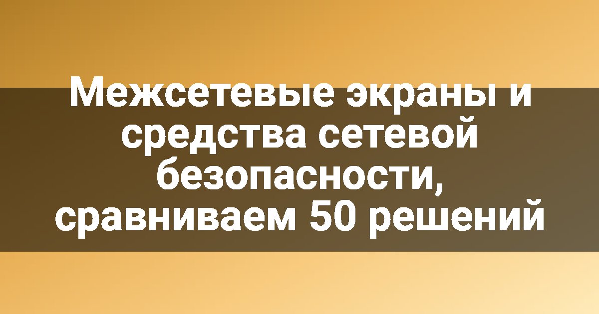 Межсетевые экраны и средства сетевой безопасности, сравниваем 50 решений
