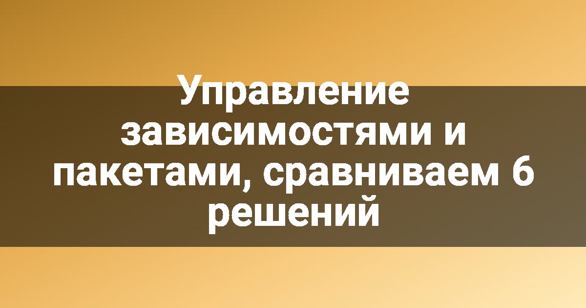 Управление зависимостями и пакетами, сравниваем 6 решений