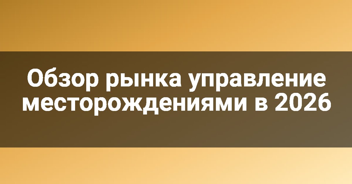 Обзор рынка управление месторождениями в 2026