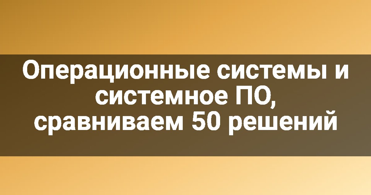 Операционные системы и системное ПО, сравниваем 50 решений