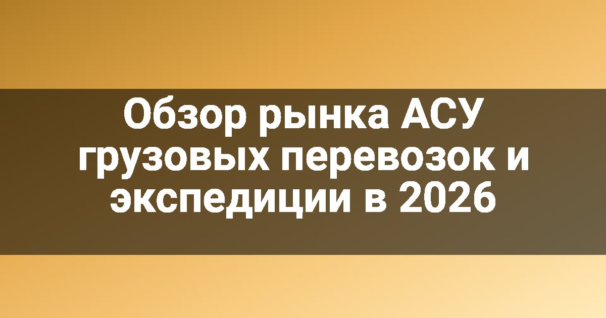 Обзор рынка АСУ грузовых перевозок и экспедиции в 2026