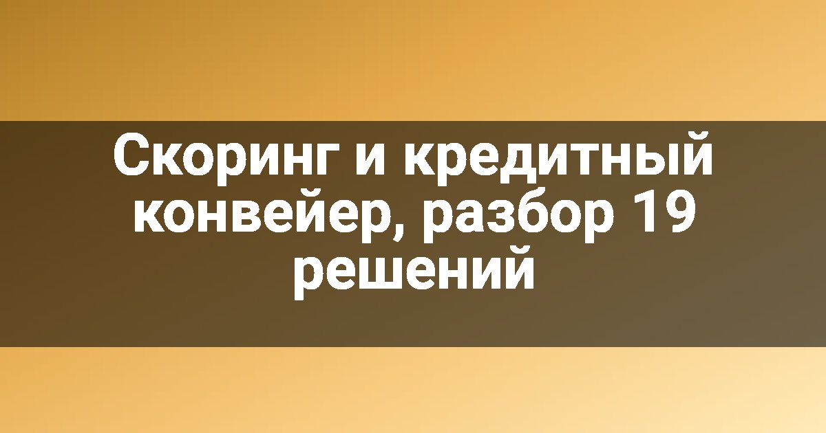 Скоринг и кредитный конвейер, разбор 19 решений