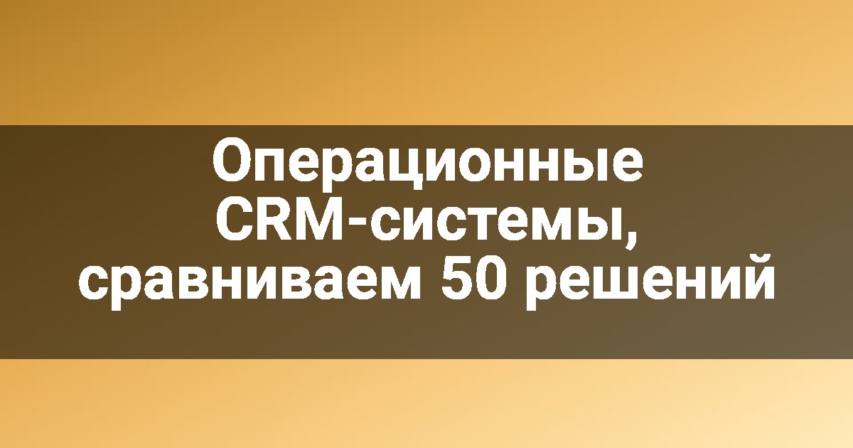 Операционные CRM-системы, сравниваем 50 решений