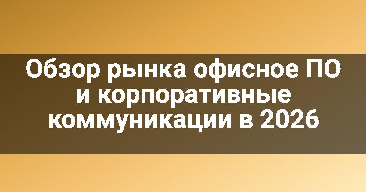 Обзор рынка офисное ПО и корпоративные коммуникации в 2026