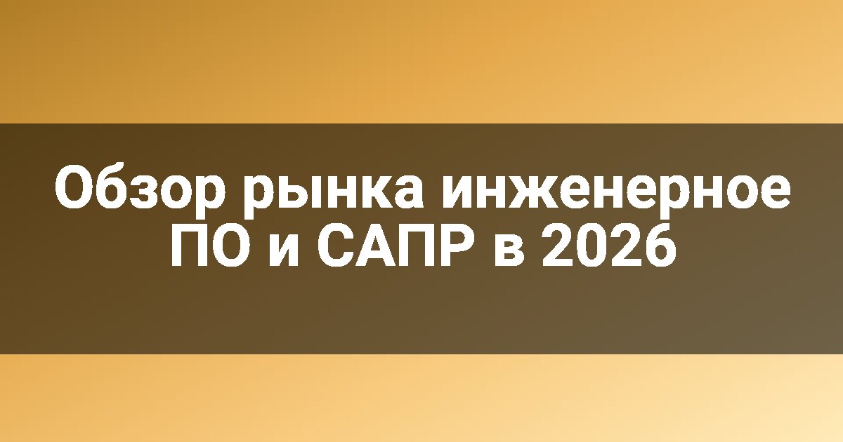 Обзор рынка инженерное ПО и САПР в 2026