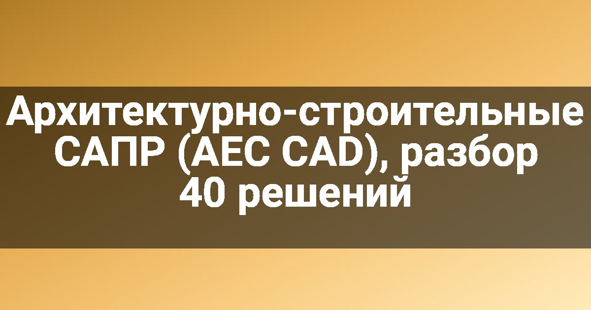 Архитектурно-строительные САПР (AEC CAD), разбор 40 решений