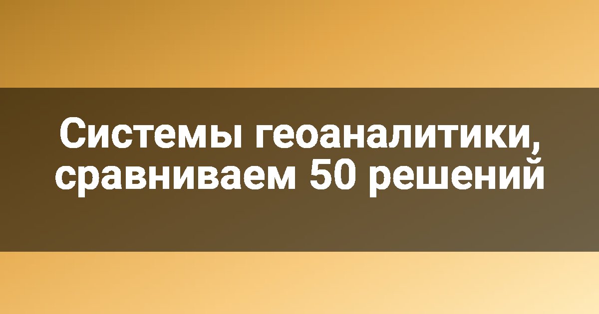 Системы геоаналитики, сравниваем 50 решений