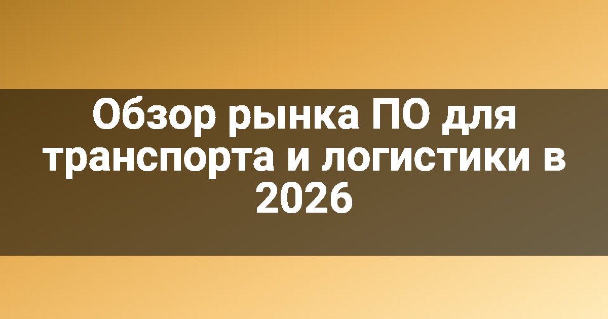 Обзор рынка ПО для транспорта и логистики в 2026