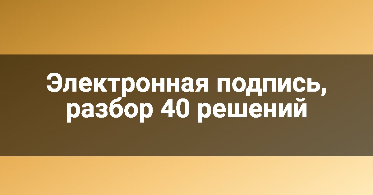 Электронная подпись, разбор 40 решений