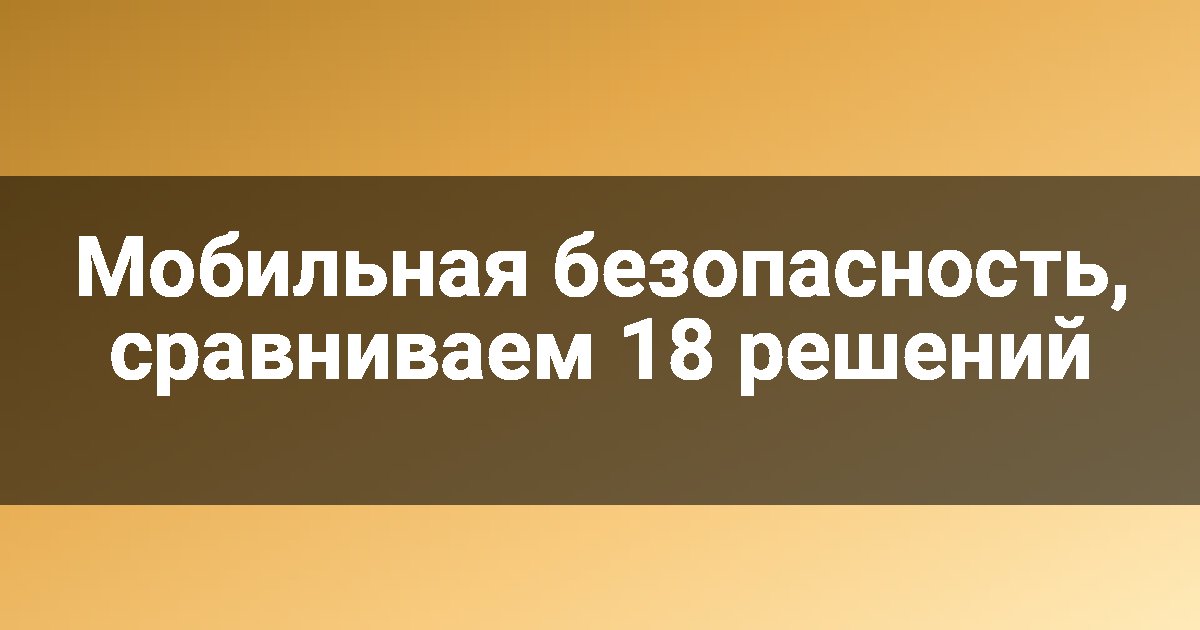 Мобильная безопасность, сравниваем 18 решений