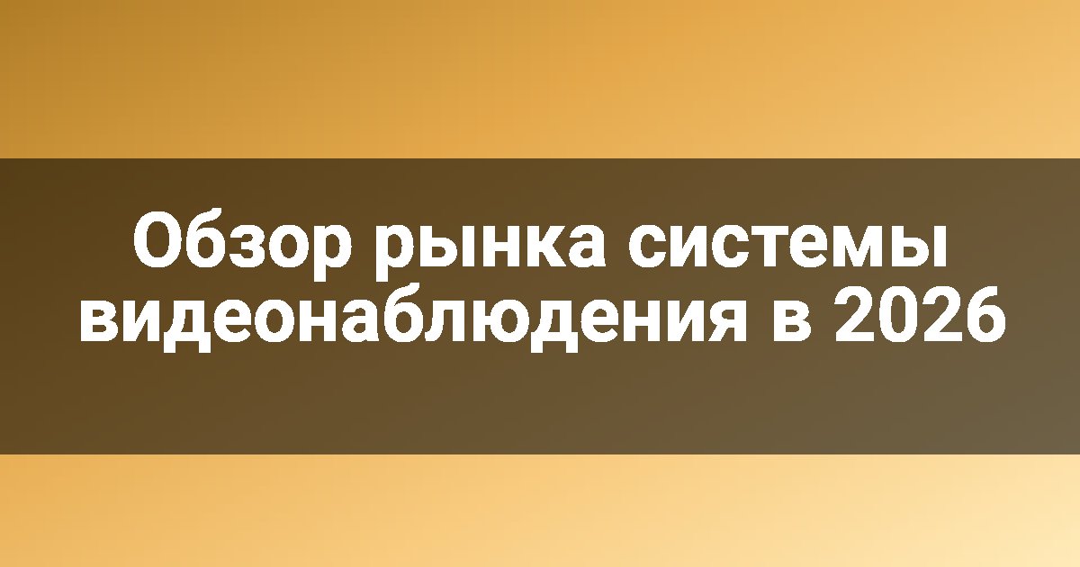 Обзор рынка системы видеонаблюдения в 2026