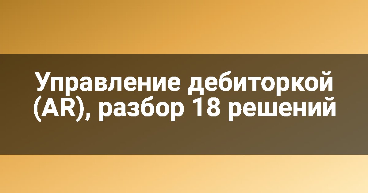 Управление дебиторкой (AR), разбор 18 решений