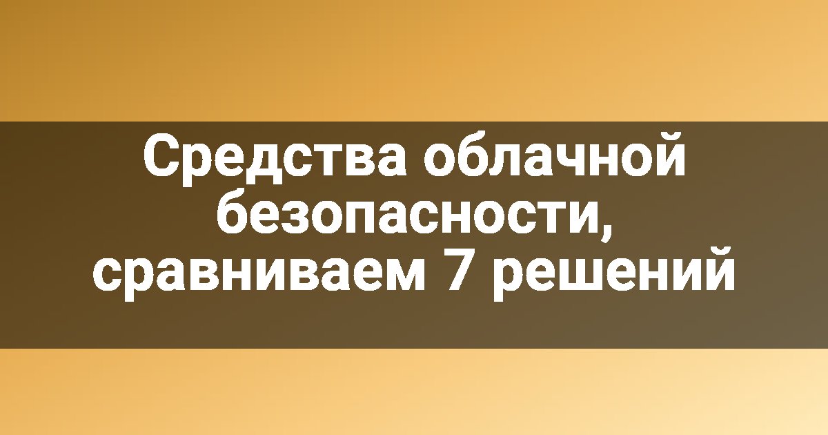 Средства облачной безопасности, сравниваем 7 решений