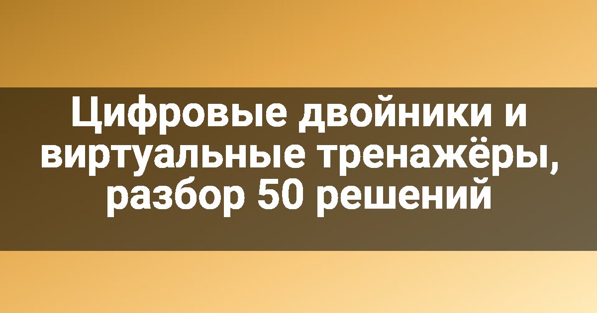 Цифровые двойники и виртуальные тренажёры, разбор 50 решений