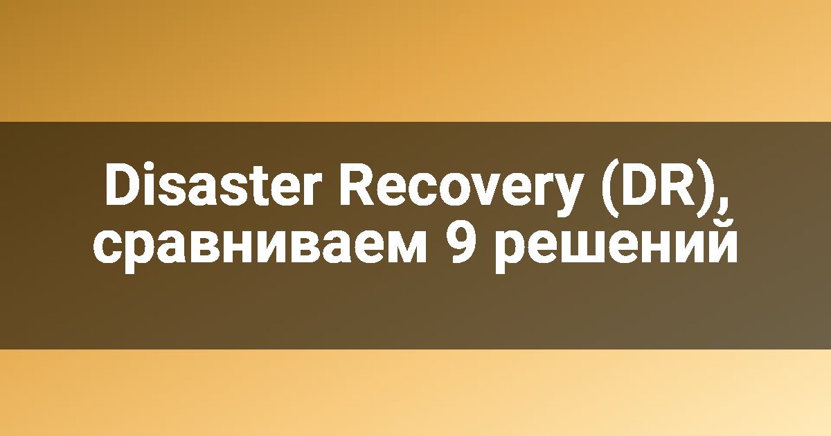 Disaster Recovery (DR), сравниваем 9 решений