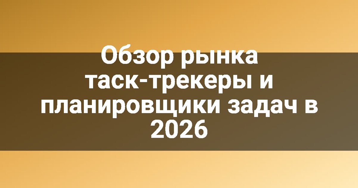 Обзор рынка таск-трекеры и планировщики задач в 2026