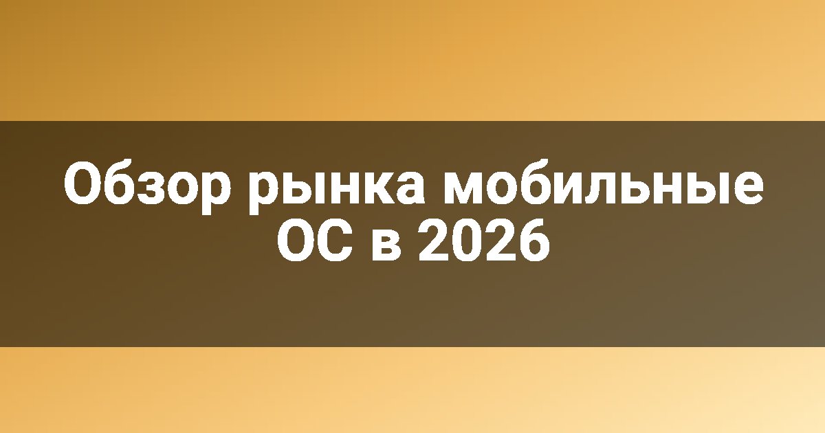 Обзор рынка мобильные ОС в 2026