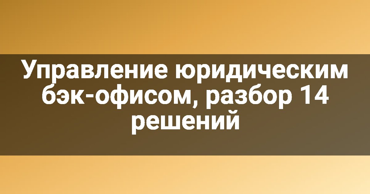 Управление юридическим бэк-офисом, разбор 14 решений