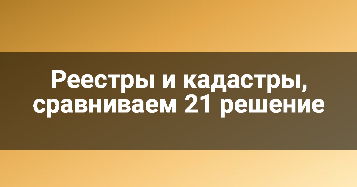 Реестры и кадастры, сравниваем 21 решение