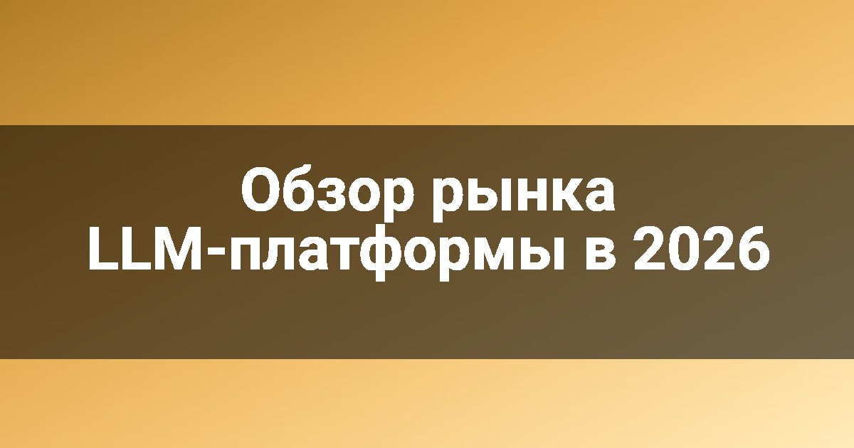 Обзор рынка LLM-платформы в 2026