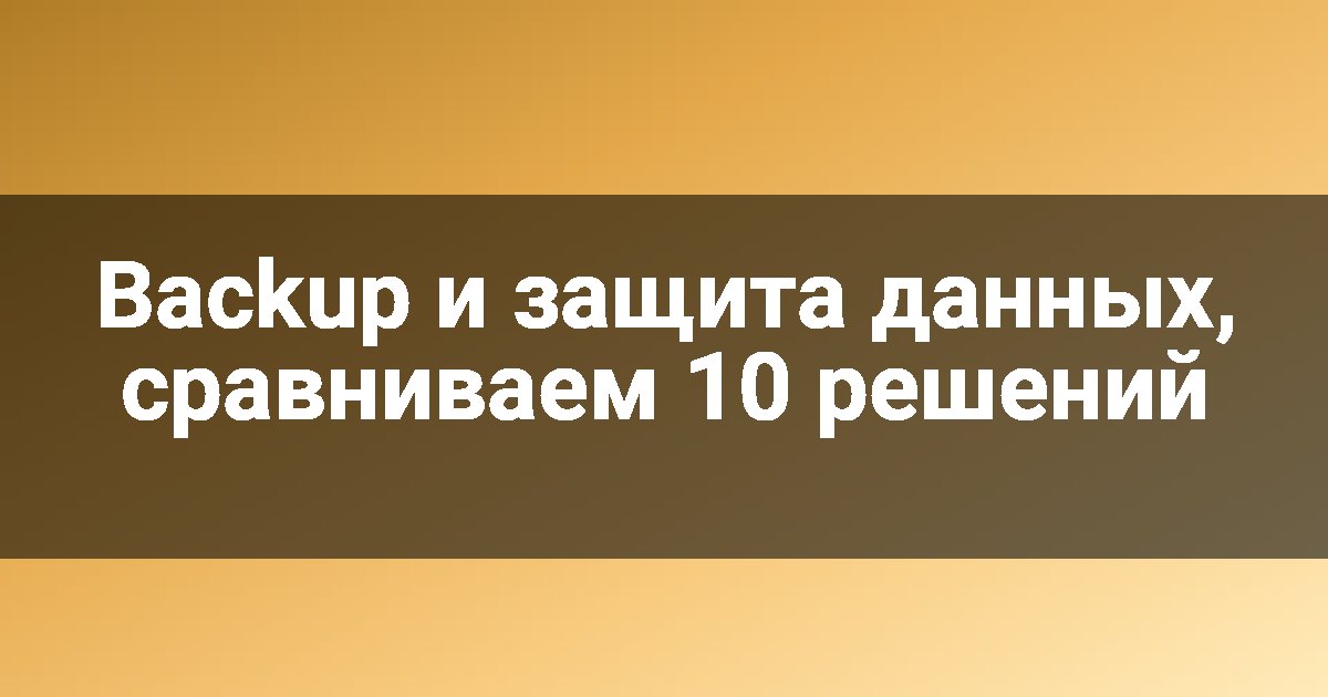 Backup и защита данных, сравниваем 10 решений
