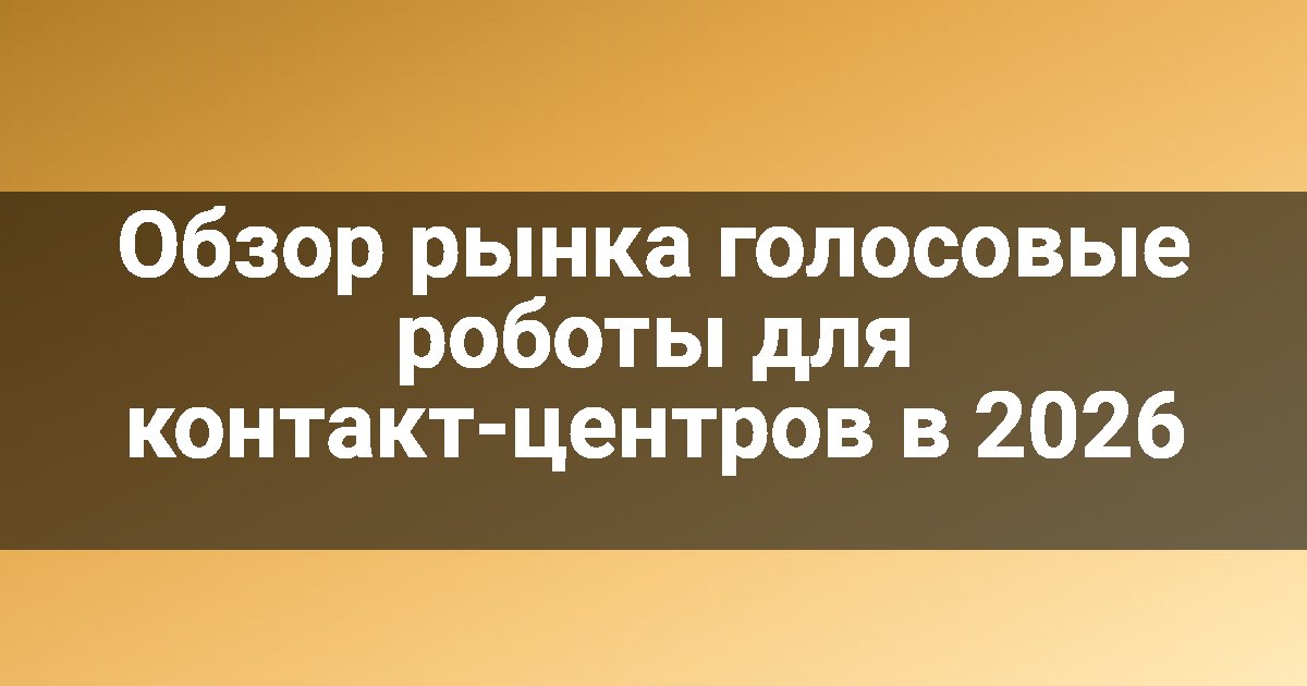 Обзор рынка голосовые роботы для контакт-центров в 2026