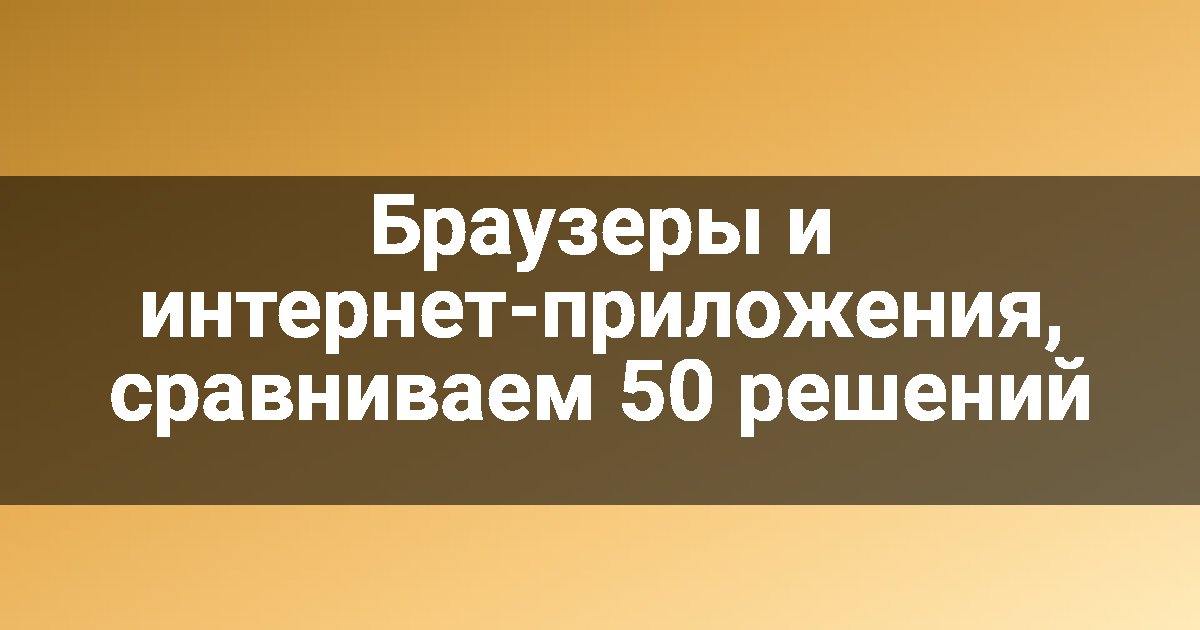 Браузеры и интернет-приложения, сравниваем 50 решений