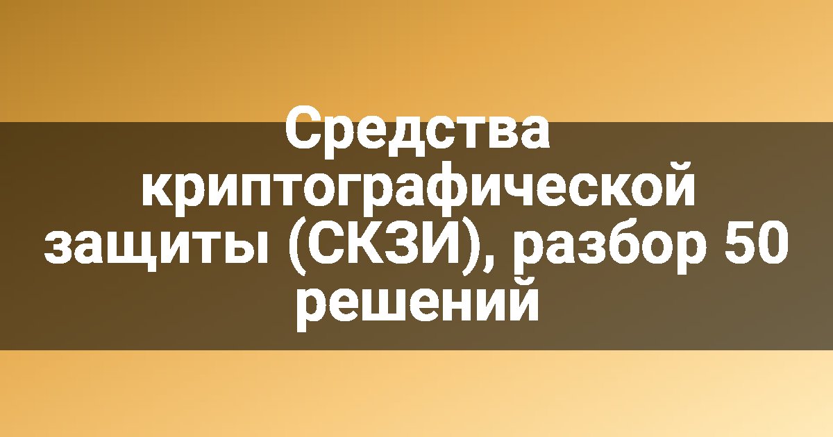Средства криптографической защиты (СКЗИ), разбор 50 решений