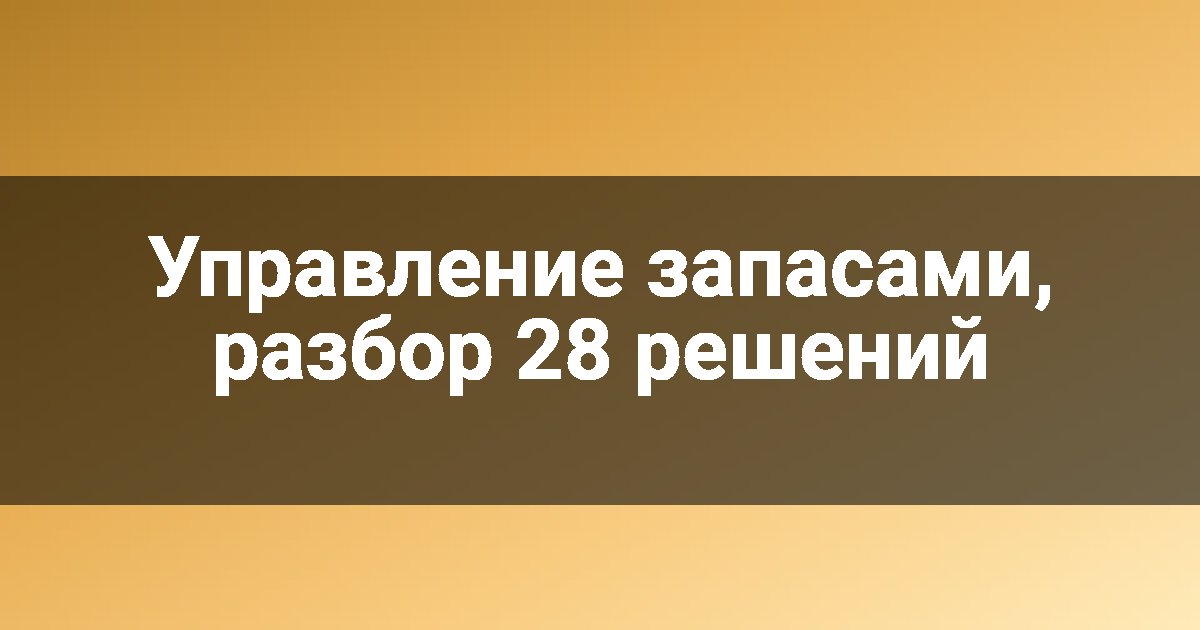 Управление запасами, разбор 28 решений