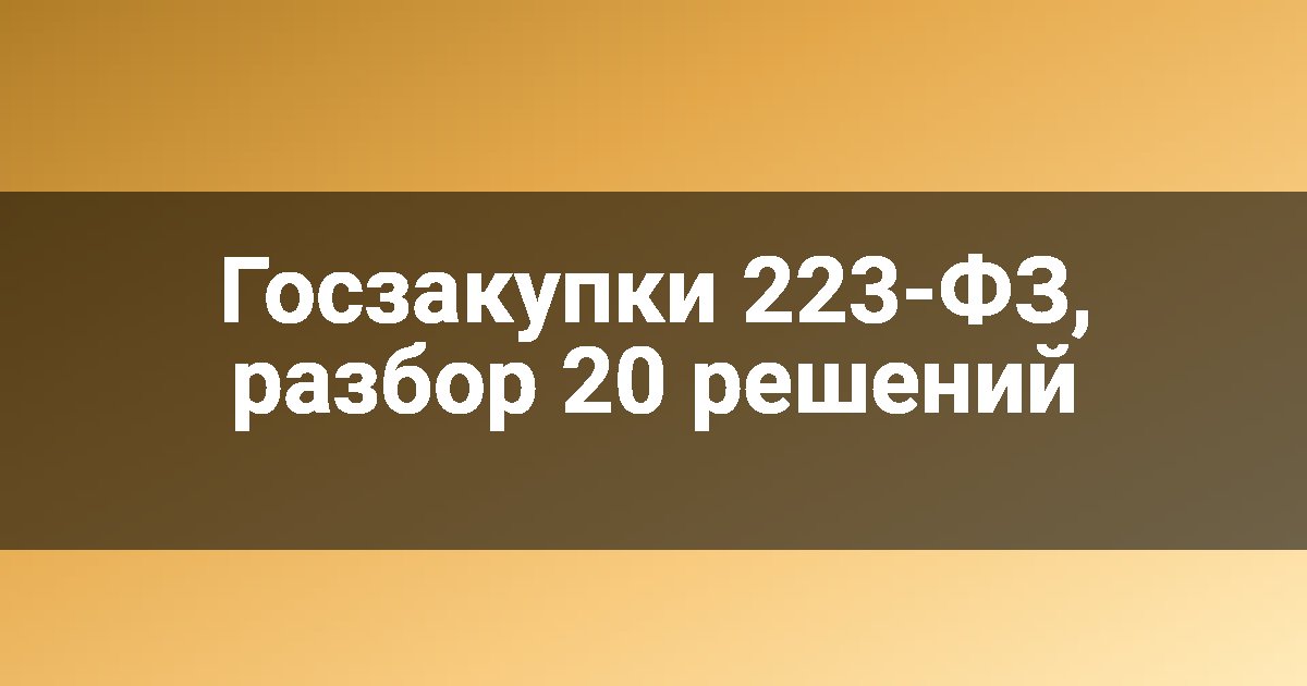 Госзакупки 223-ФЗ, разбор 20 решений