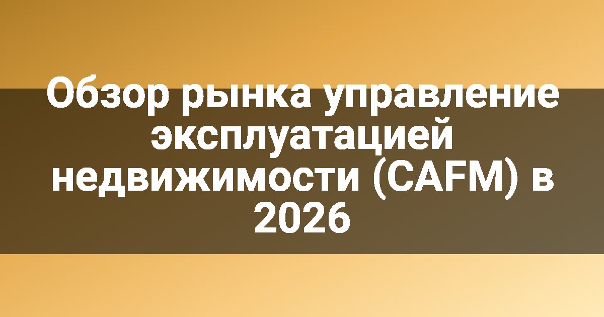 Обзор рынка управление эксплуатацией недвижимости (CAFM) в 2026