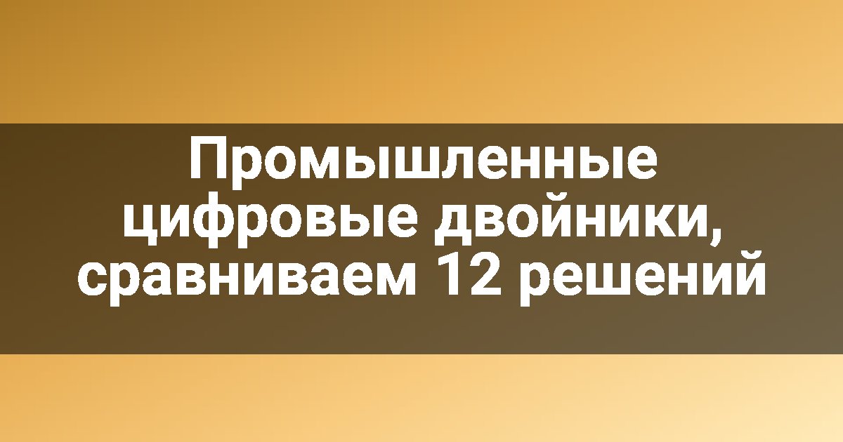Промышленные цифровые двойники, сравниваем 12 решений