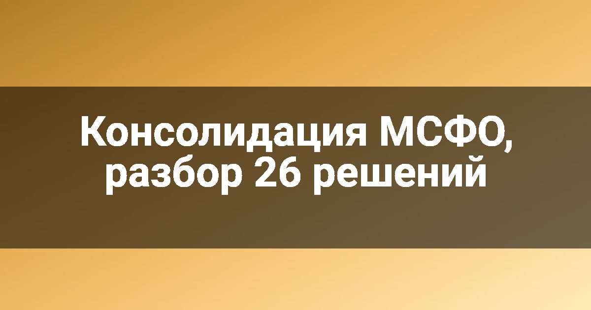 Консолидация МСФО, разбор 26 решений