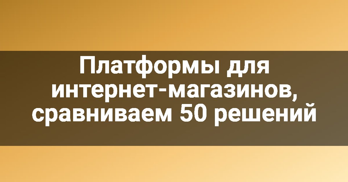 Платформы для интернет-магазинов, сравниваем 50 решений
