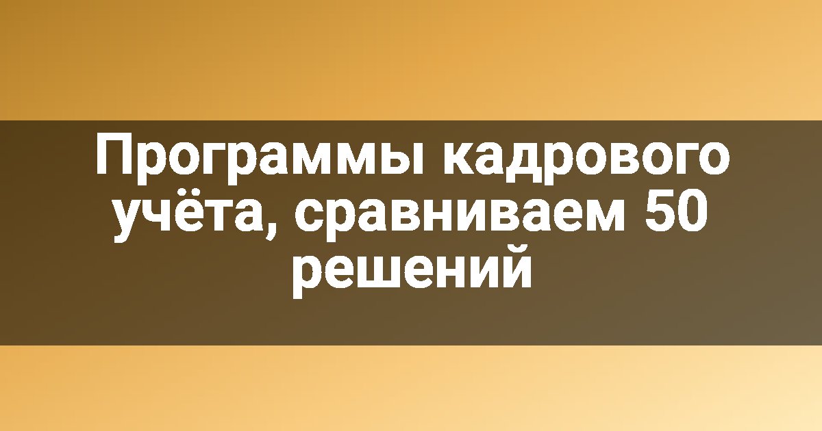 Программы кадрового учёта, сравниваем 50 решений