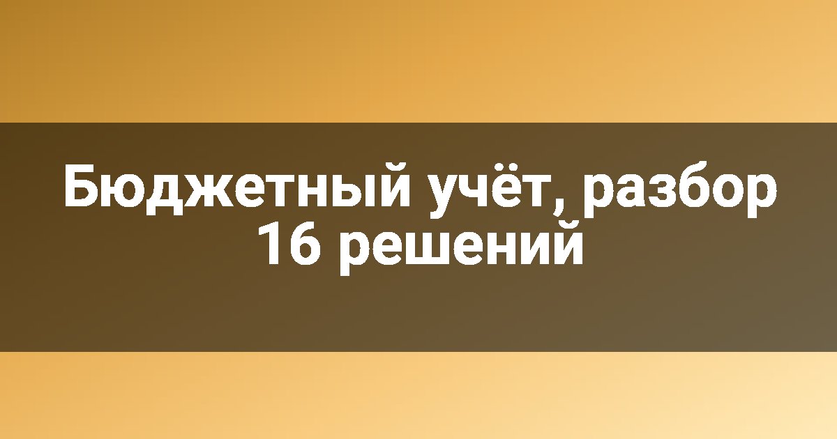 Бюджетный учёт, разбор 16 решений