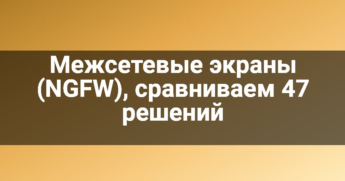 Межсетевые экраны (NGFW), сравниваем 47 решений