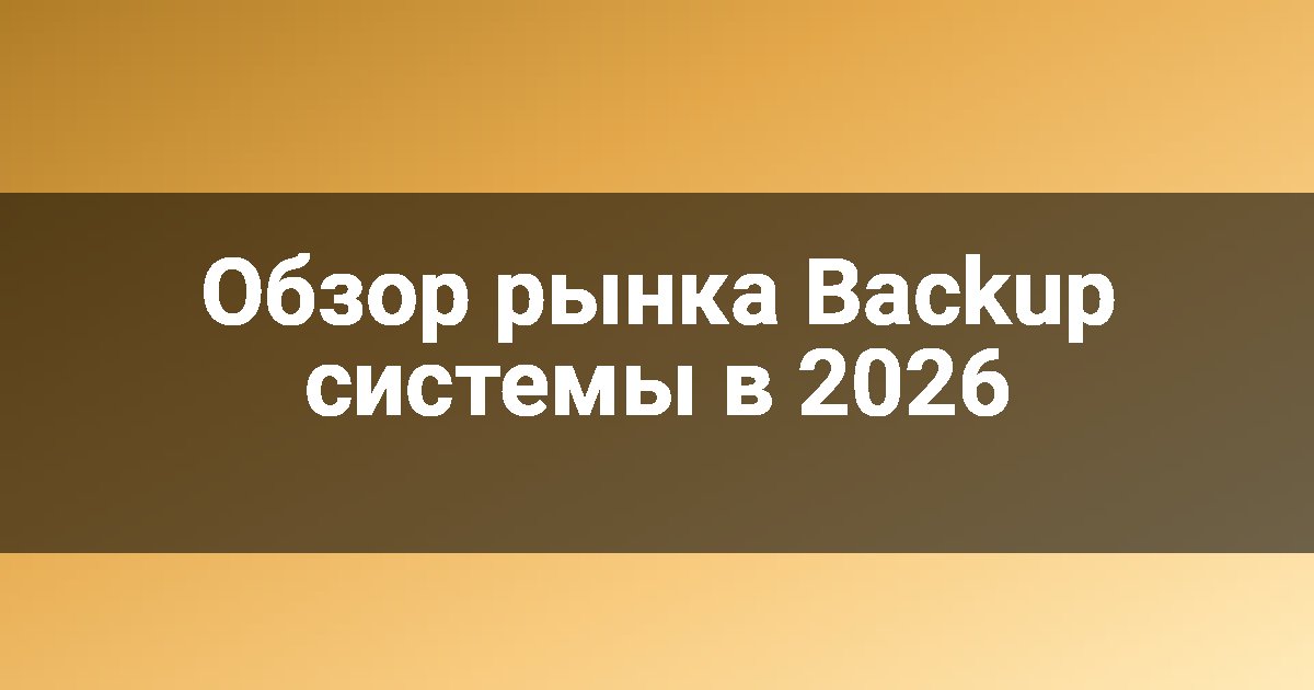 Обзор рынка Backup системы в 2026
